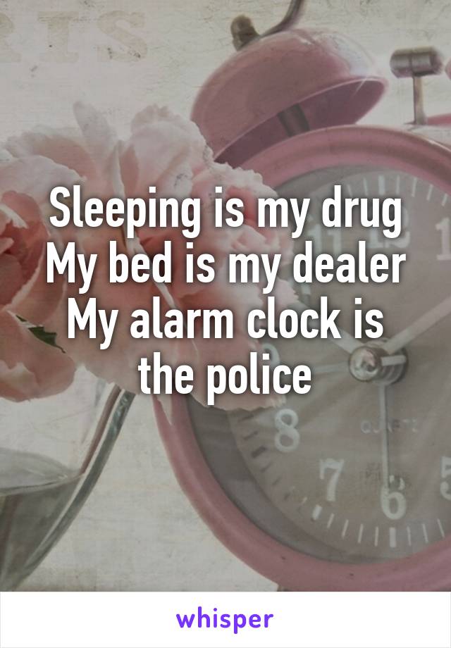 Sleeping is my drug
My bed is my dealer
My alarm clock is the police
