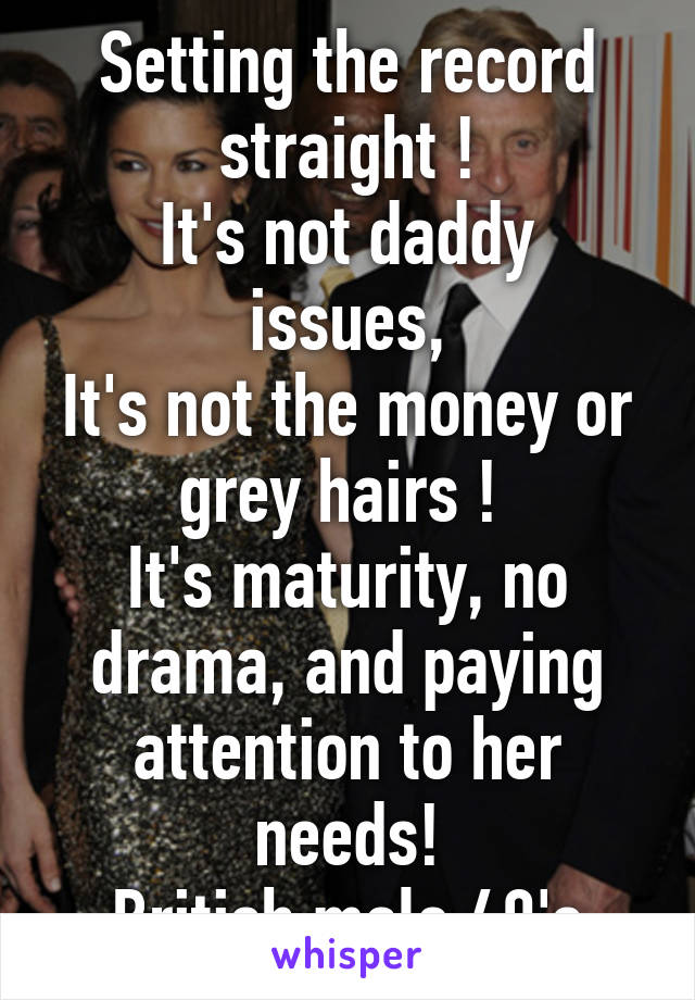 Setting the record straight !
It's not daddy issues,
It's not the money or grey hairs ! 
It's maturity, no drama, and paying attention to her needs!
British male 40's