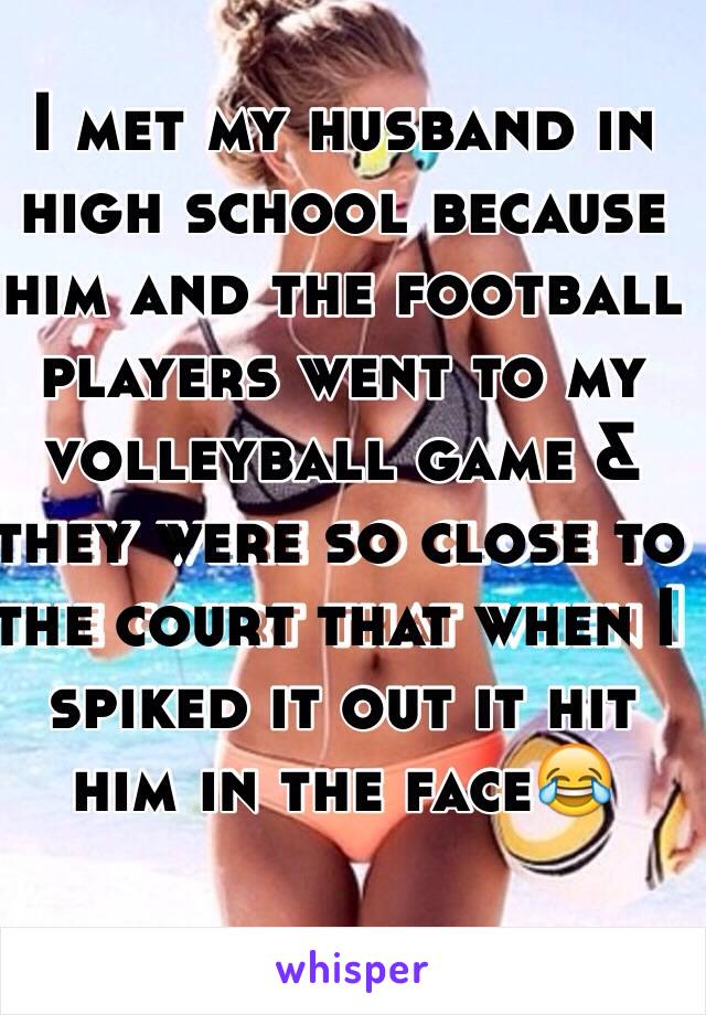 I met my husband in high school because him and the football players went to my volleyball game & they were so close to the court that when I spiked it out it hit him in the face😂