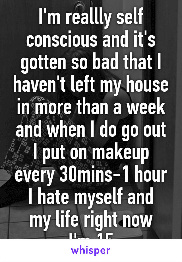 I'm reallly self conscious and it's gotten so bad that I haven't left my house in more than a week and when I do go out I put on makeup every 30mins-1 hour
I hate myself and my life right now
I'm 15