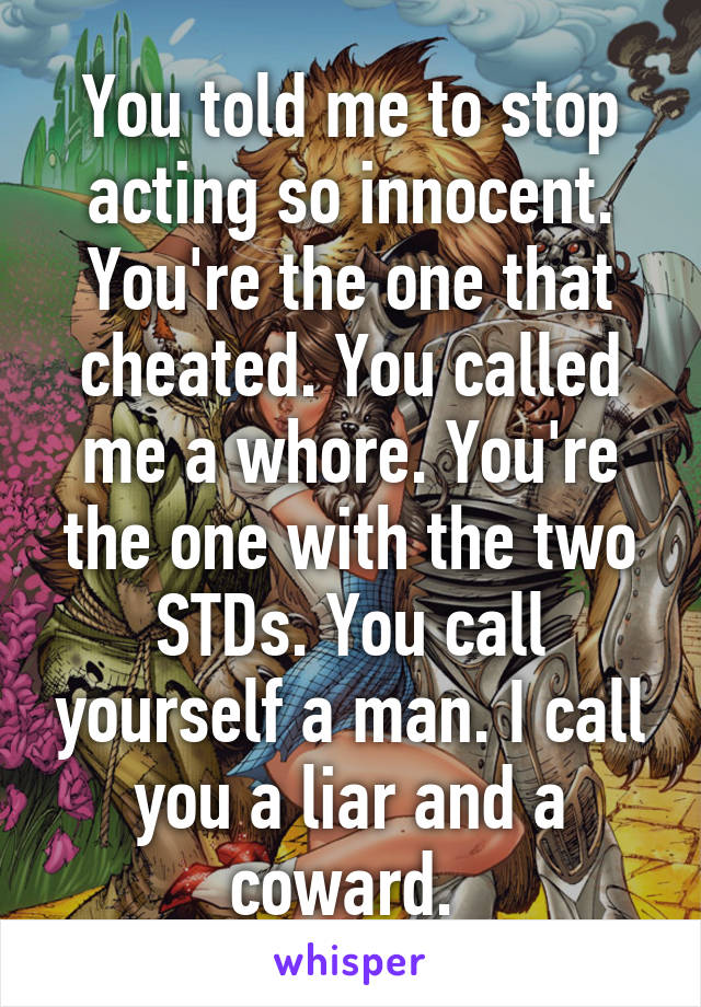 You told me to stop acting so innocent. You're the one that cheated. You called me a whore. You're the one with the two STDs. You call yourself a man. I call you a liar and a coward. 