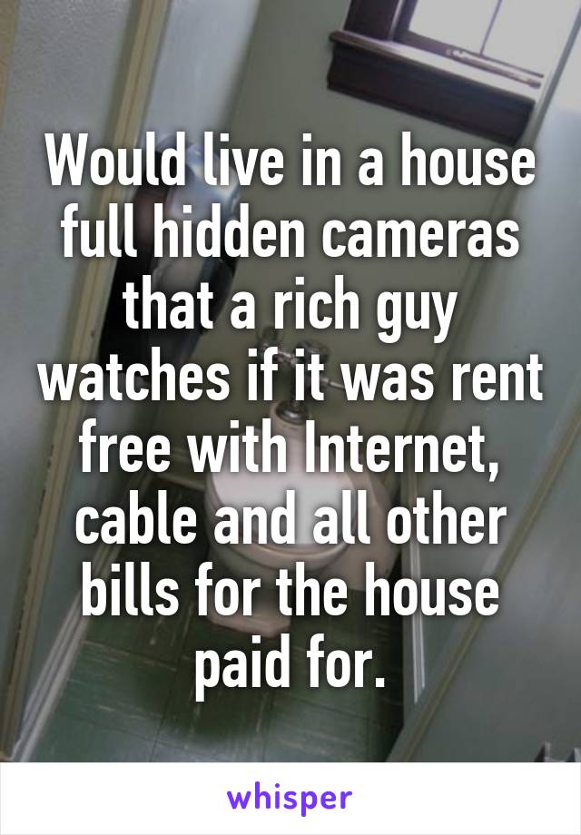 Would live in a house full hidden cameras that a rich guy watches if it was rent free with Internet, cable and all other bills for the house paid for.