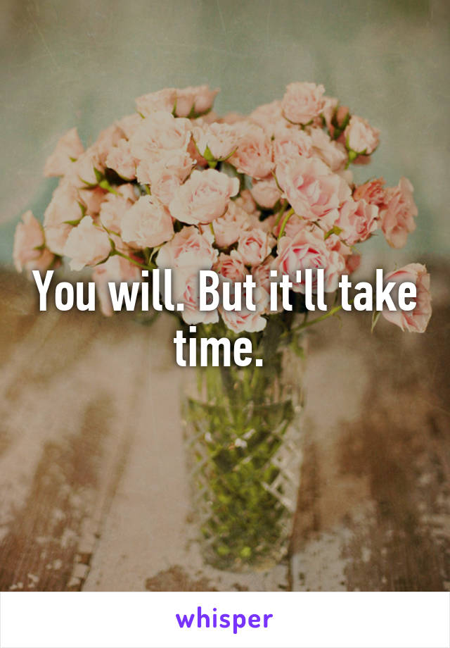 You will. But it'll take time. 