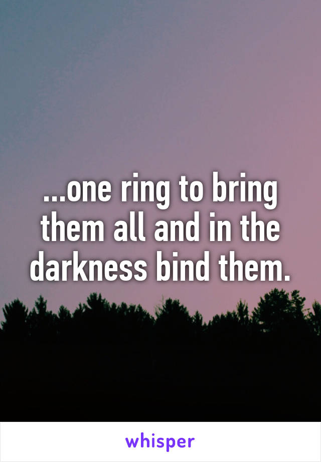 ...one ring to bring them all and in the darkness bind them.