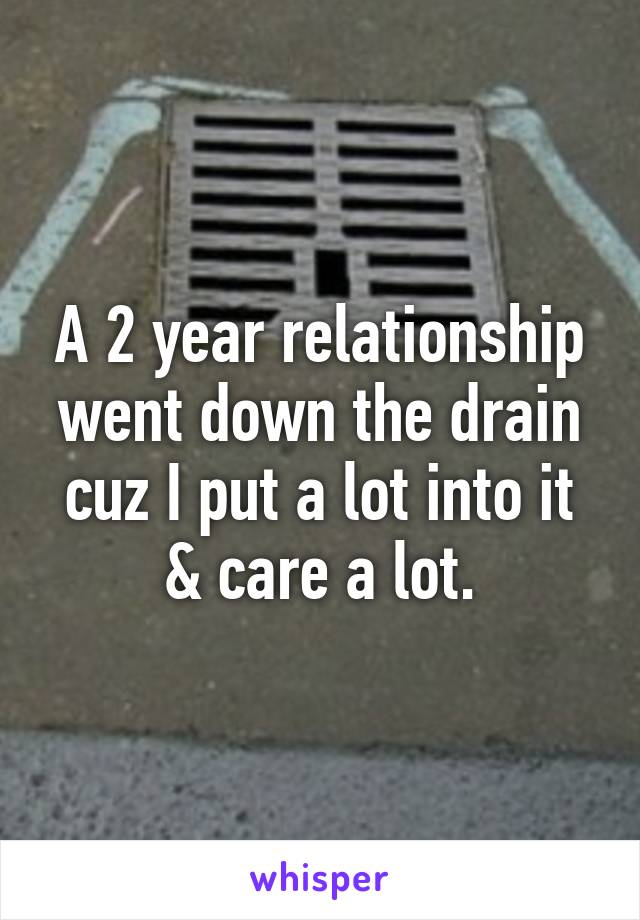 A 2 year relationship went down the drain cuz I put a lot into it & care a lot.