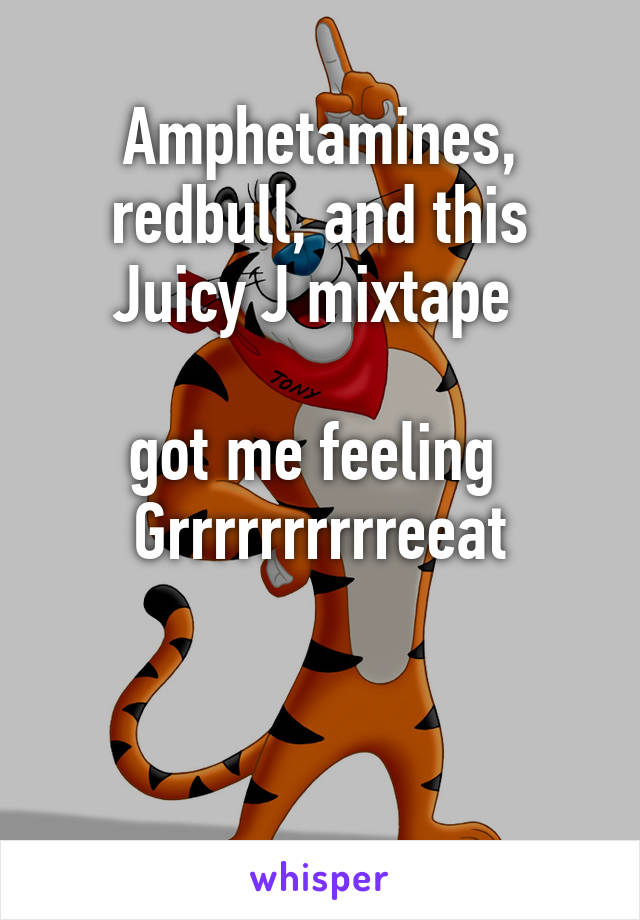 Amphetamines, redbull, and this Juicy J mixtape 

got me feeling 
Grrrrrrrrrreeat


