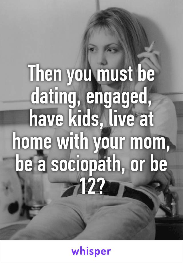 Then you must be dating, engaged, have kids, live at home with your mom, be a sociopath, or be 12?