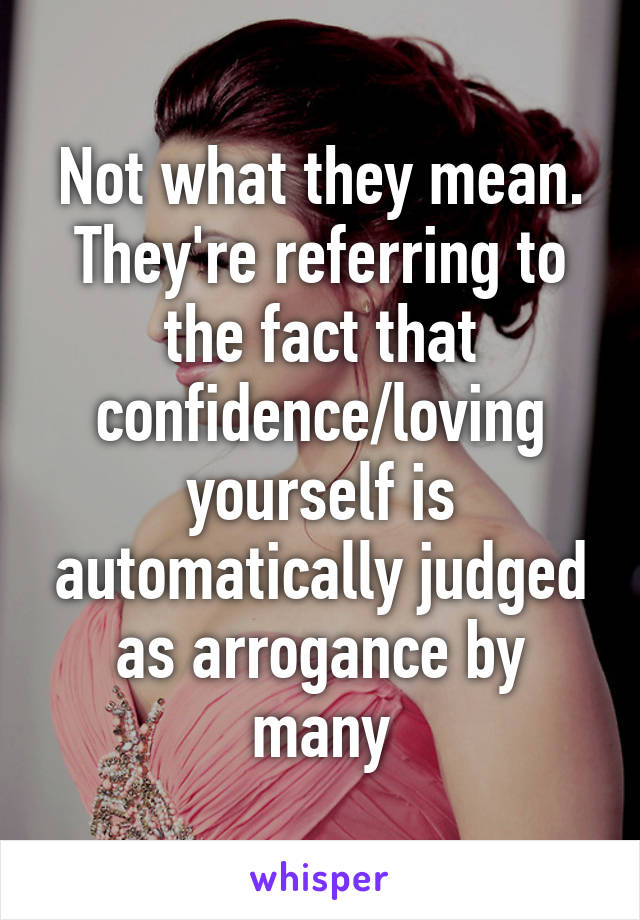 Not what they mean. They're referring to the fact that confidence/loving yourself is automatically judged as arrogance by many