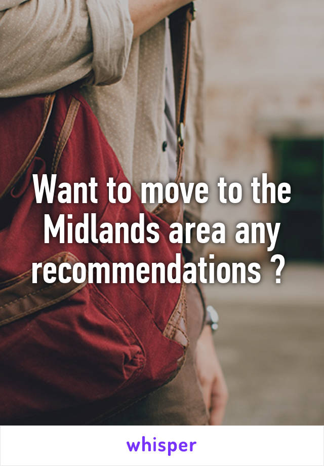 Want to move to the Midlands area any recommendations ? 