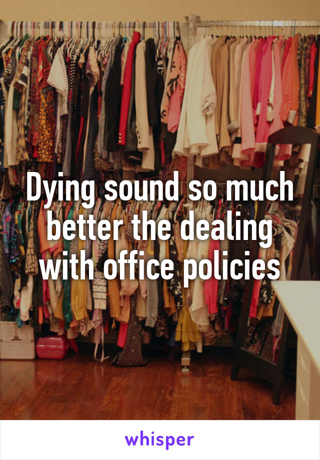 Dying sound so much better the dealing with office policies