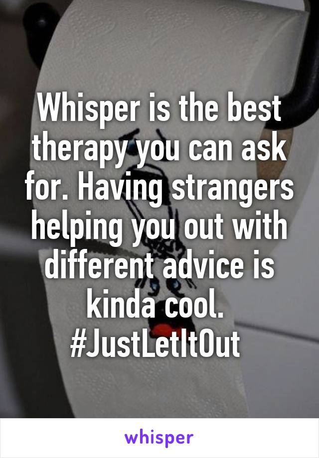 Whisper is the best therapy you can ask for. Having strangers helping you out with different advice is kinda cool. 
#JustLetItOut 