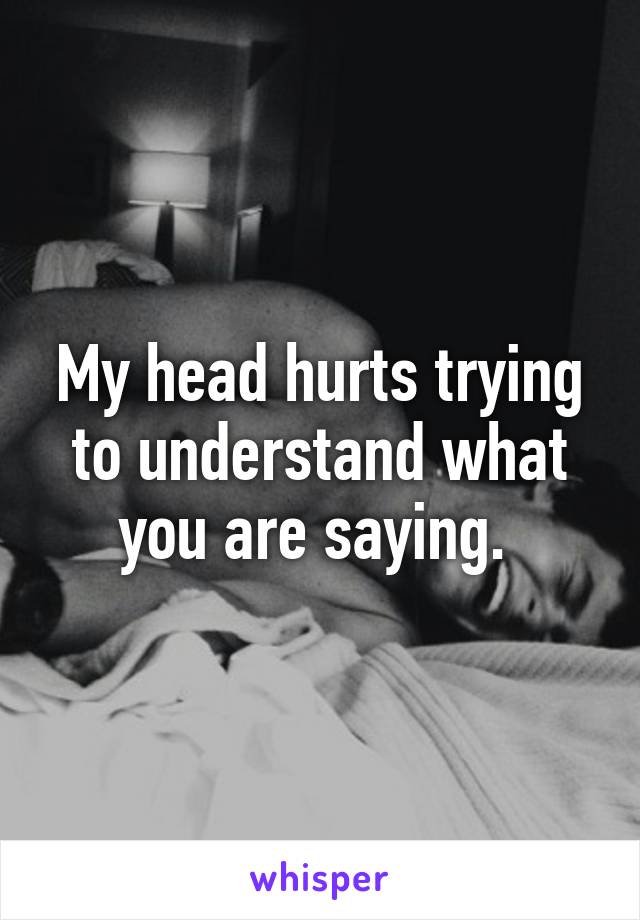 My head hurts trying to understand what you are saying. 