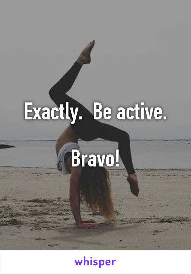 Exactly.  Be active.

Bravo!