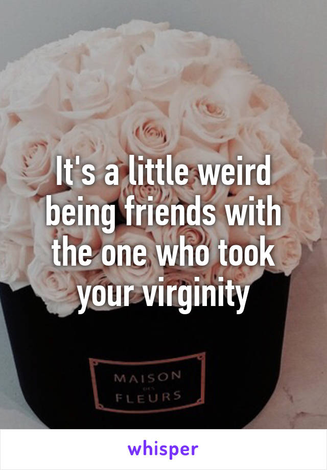 It's a little weird being friends with the one who took your virginity