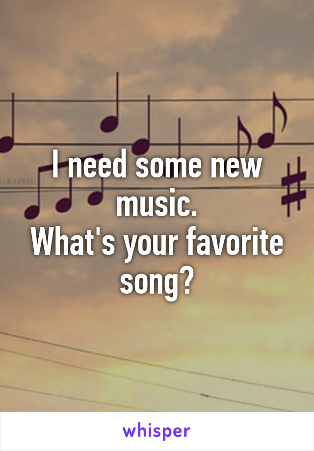 I need some new music.
What's your favorite song?