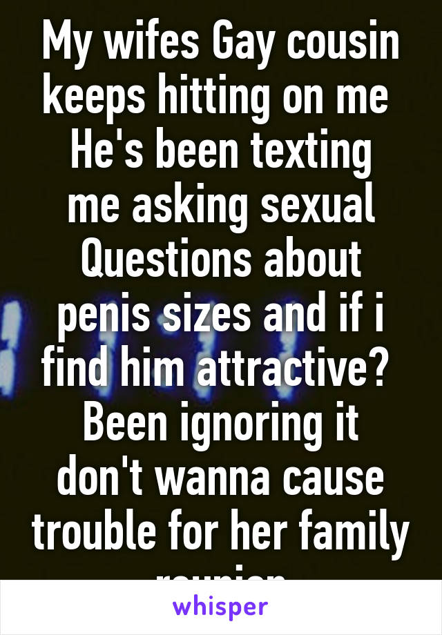 My wifes Gay cousin keeps hitting on me 
He's been texting me asking sexual Questions about penis sizes and if i find him attractive? 
Been ignoring it don't wanna cause trouble for her family reunion