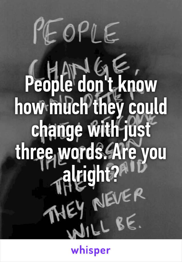 People don't know how much they could change with just three words. Are you alright?