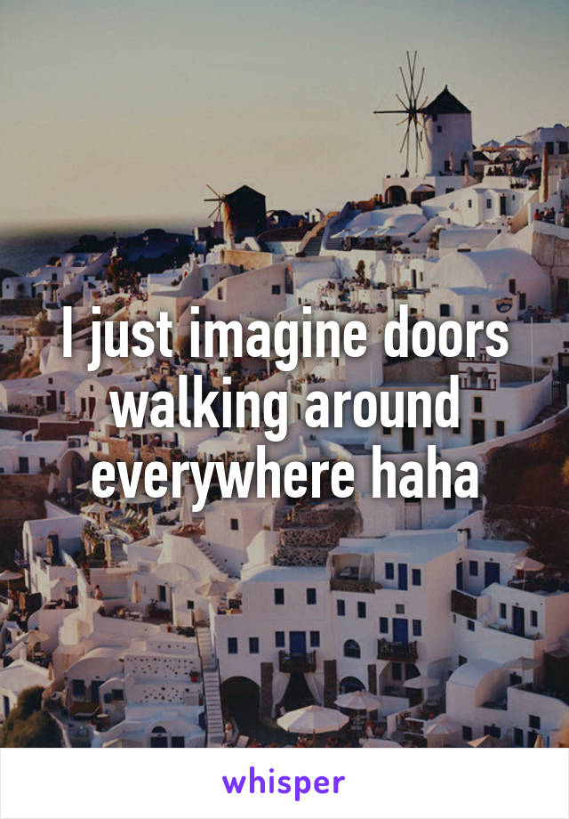 I just imagine doors walking around everywhere haha