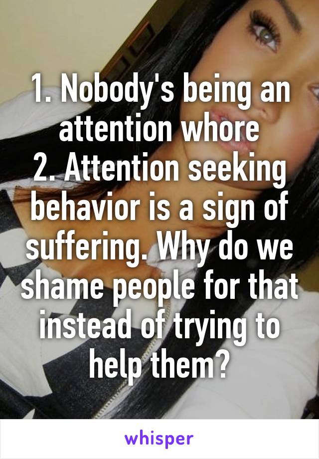 1. Nobody's being an attention whore
2. Attention seeking behavior is a sign of suffering. Why do we shame people for that instead of trying to help them?