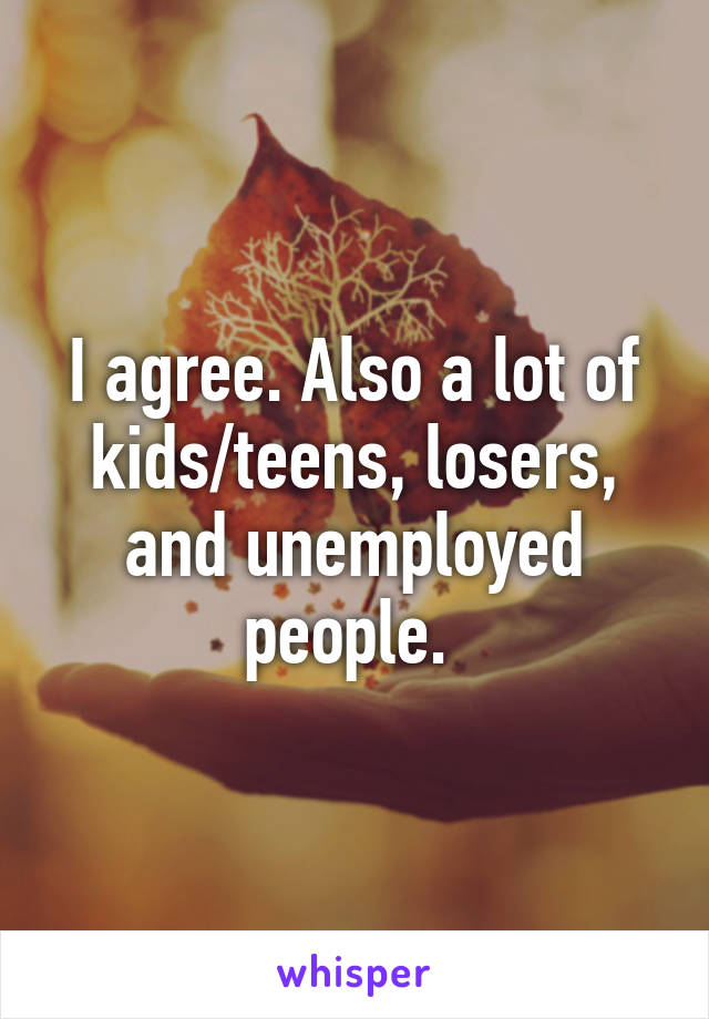 I agree. Also a lot of kids/teens, losers, and unemployed people. 