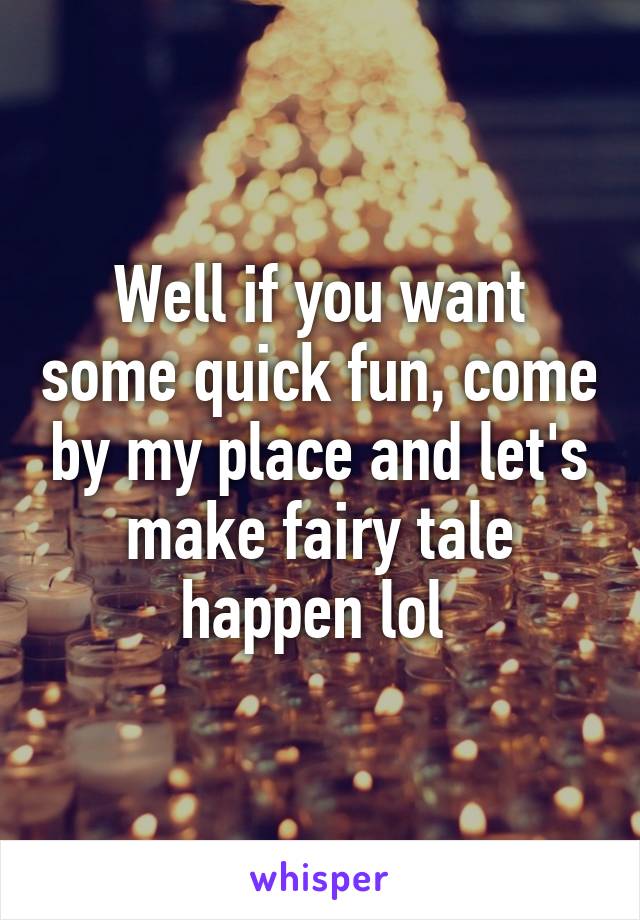 Well if you want some quick fun, come by my place and let's make fairy tale happen lol 