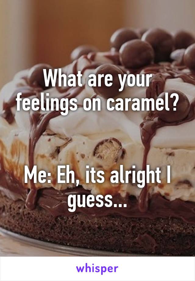 What are your feelings on caramel?


Me: Eh, its alright I guess...