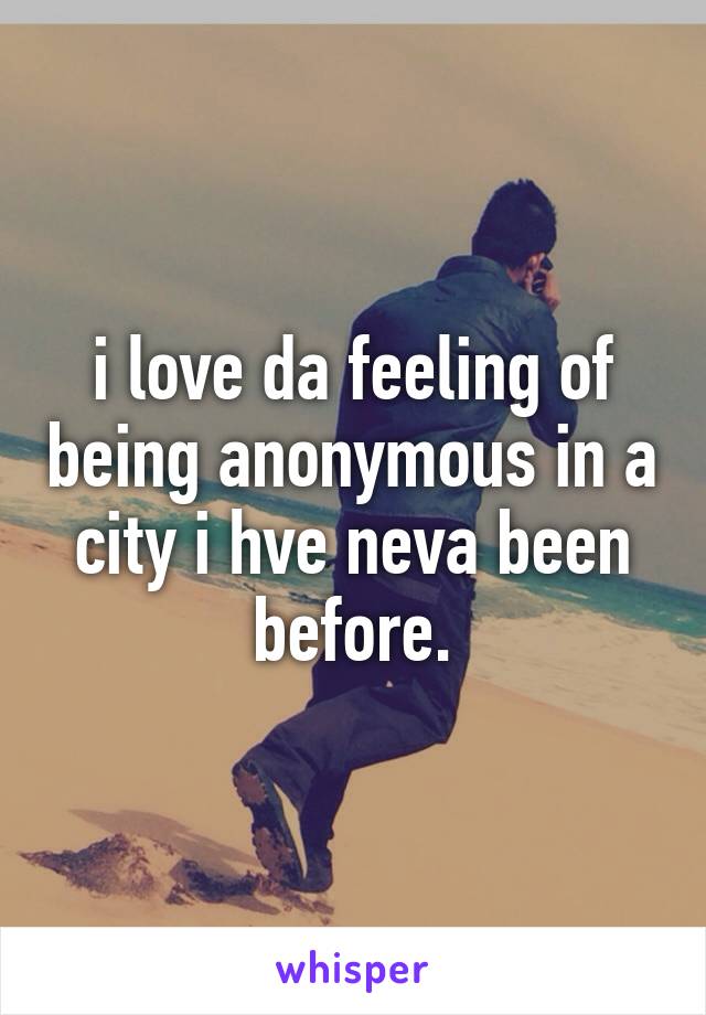 i love da feeling of being anonymous in a city i hve neva been before.