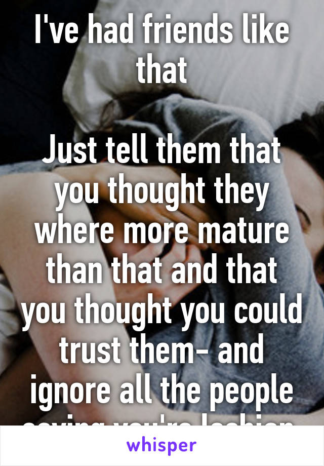 I've had friends like that

Just tell them that you thought they where more mature than that and that you thought you could trust them- and ignore all the people saying you're lesbian 