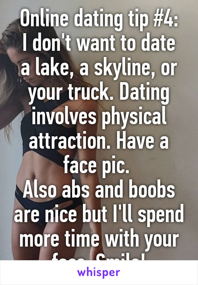 Online dating tip #4:
I don't want to date a lake, a skyline, or your truck. Dating involves physical attraction. Have a face pic. 
Also abs and boobs are nice but I'll spend more time with your face. Smile!