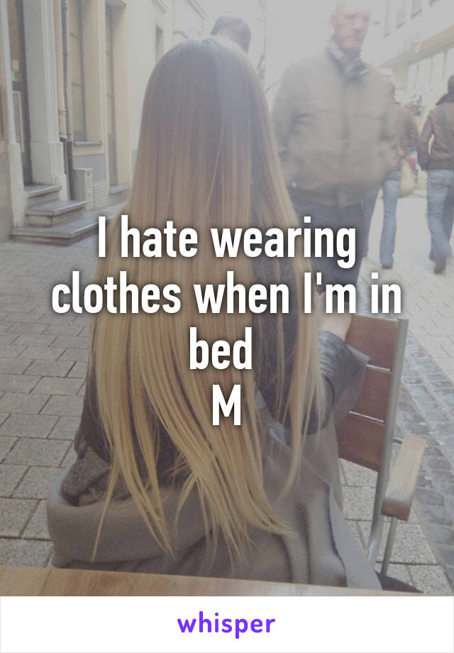 I hate wearing clothes when I'm in bed 
M