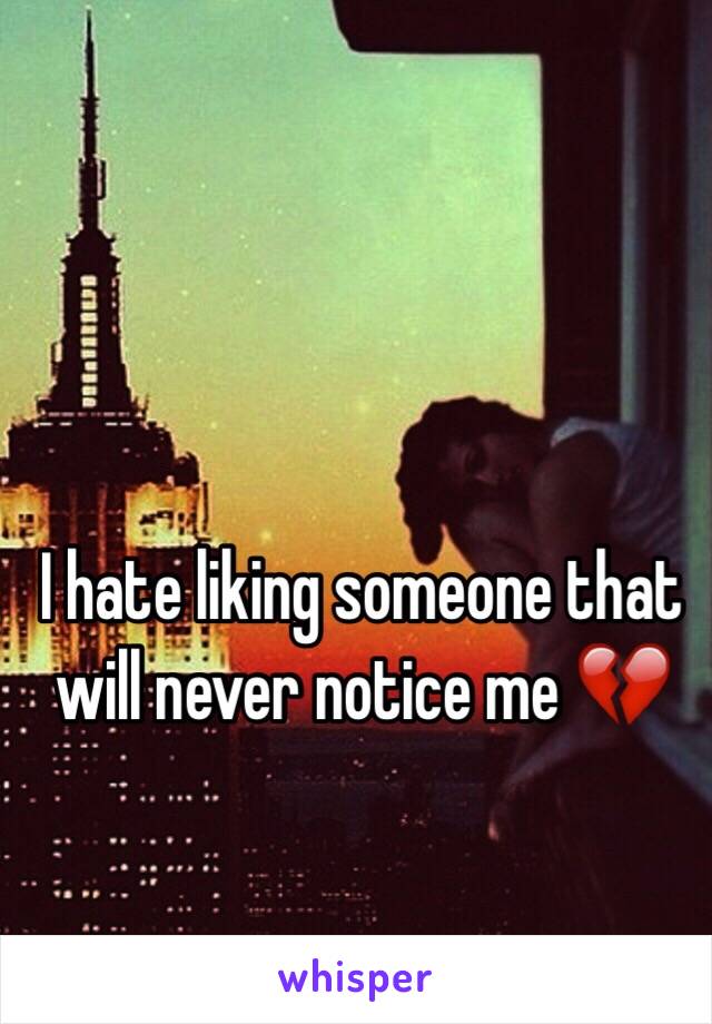 I hate liking someone that will never notice me 💔