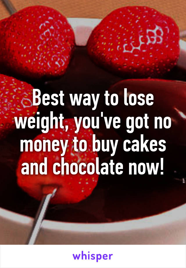 Best way to lose weight, you've got no money to buy cakes and chocolate now!