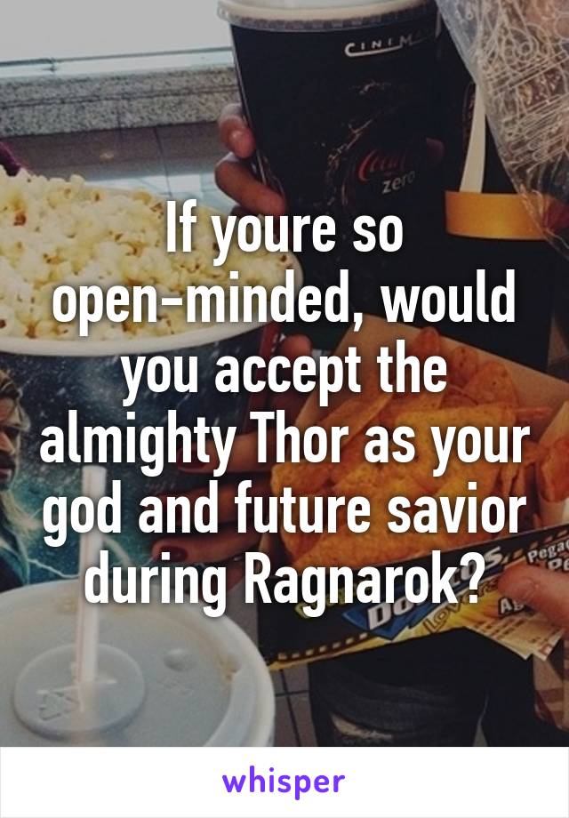 If youre so open-minded, would you accept the almighty Thor as your god and future savior during Ragnarok?