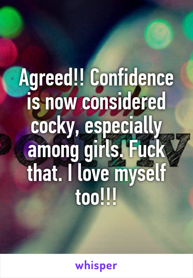 Agreed!! Confidence is now considered cocky, especially among girls. Fuck that. I love myself too!!!