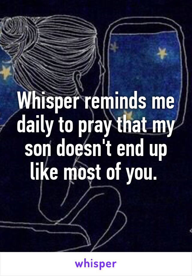 Whisper reminds me daily to pray that my son doesn't end up like most of you. 