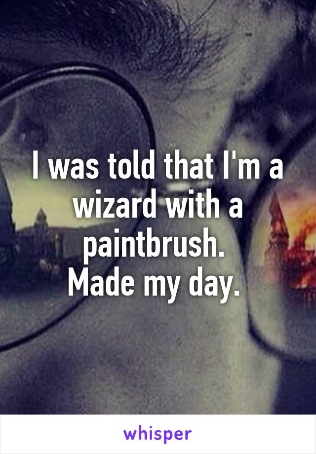 I was told that I'm a wizard with a paintbrush. 
Made my day. 