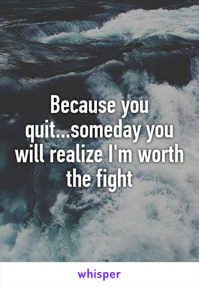 Because you quit...someday you will realize I'm worth the fight