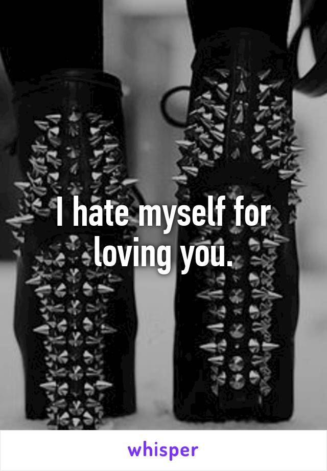 I hate myself for loving you.