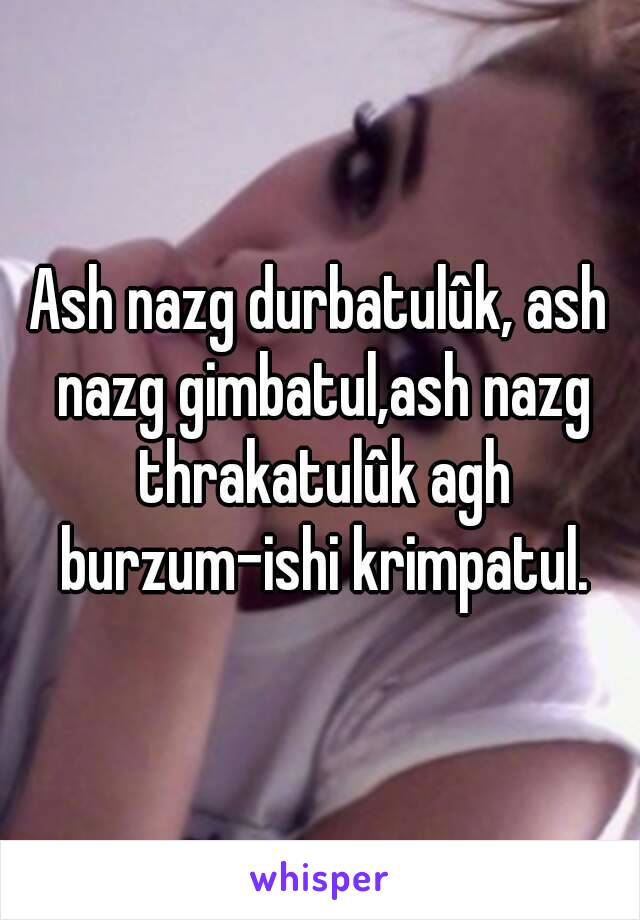 Ash nazg durbatulûk, ash nazg gimbatul,ash nazg thrakatulûk agh burzum-ishi krimpatul.