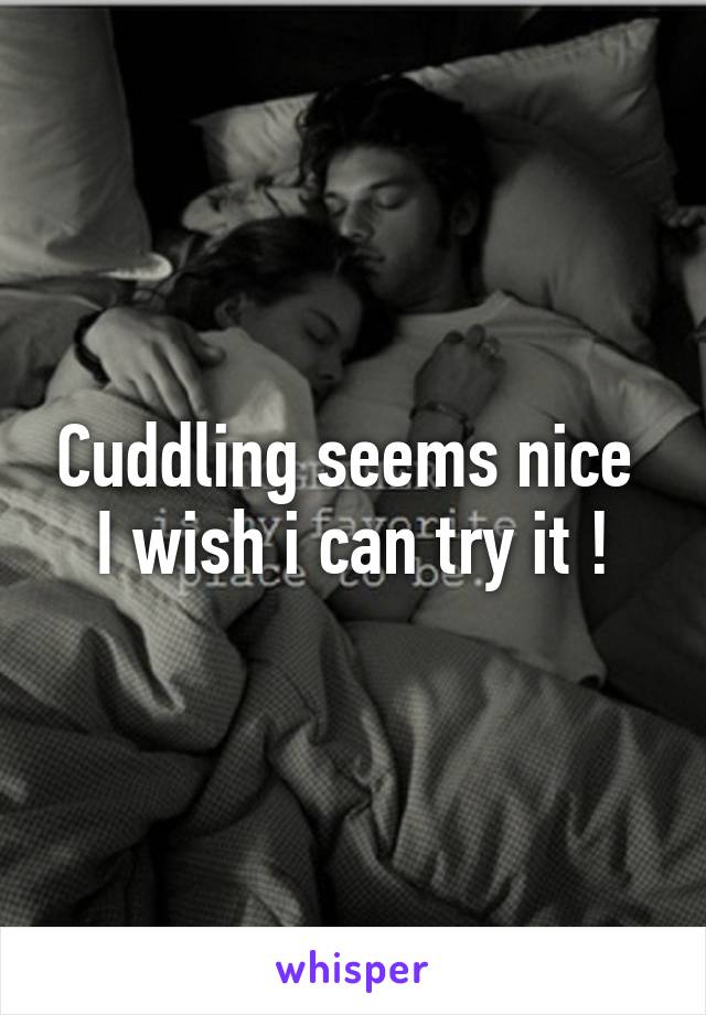 Cuddling seems nice 
I wish i can try it !