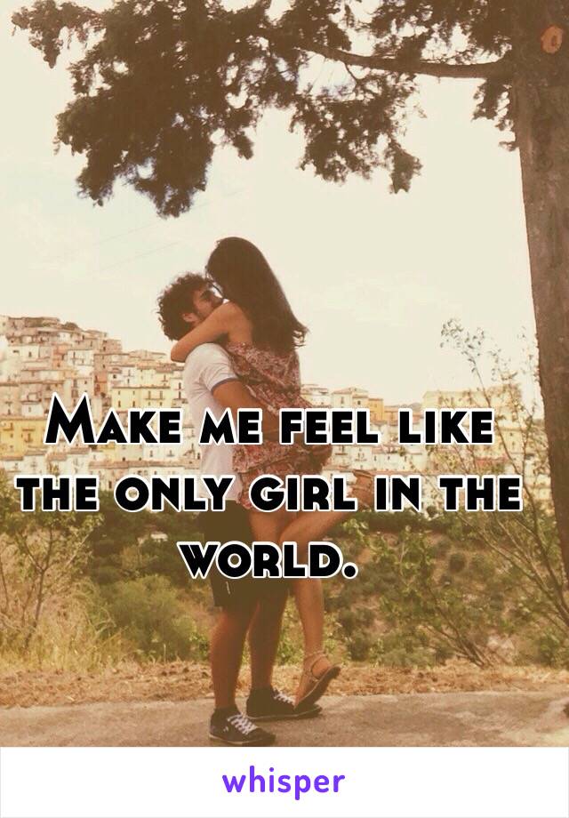 Make me feel like the only girl in the world. 