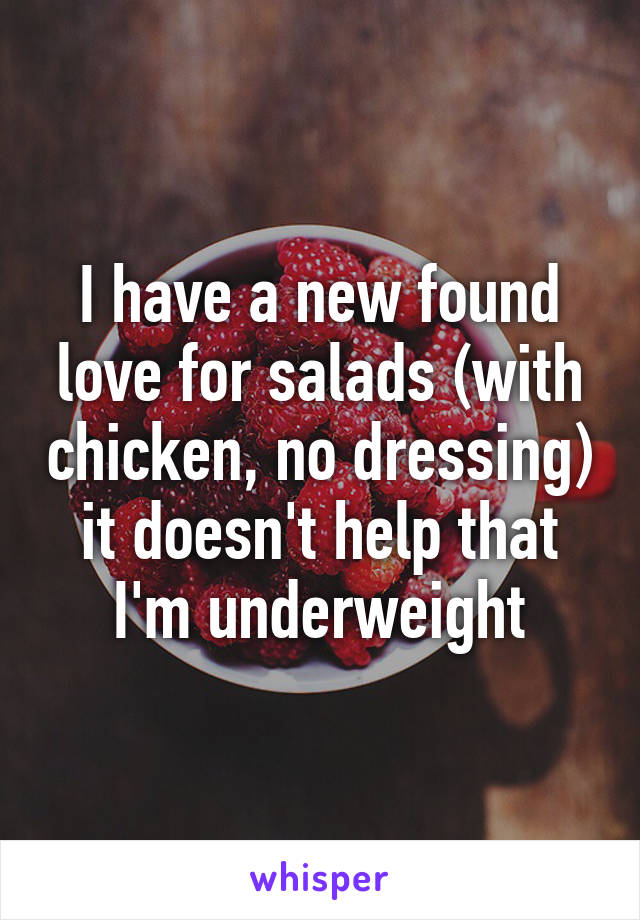 I have a new found love for salads (with chicken, no dressing) it doesn't help that I'm underweight