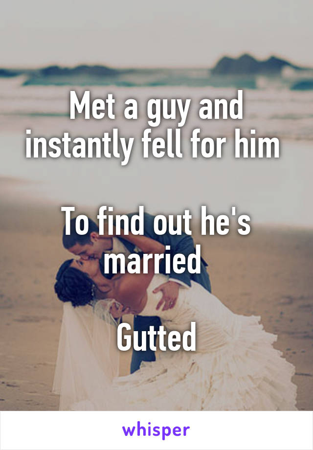 Met a guy and instantly fell for him 

To find out he's married 

Gutted