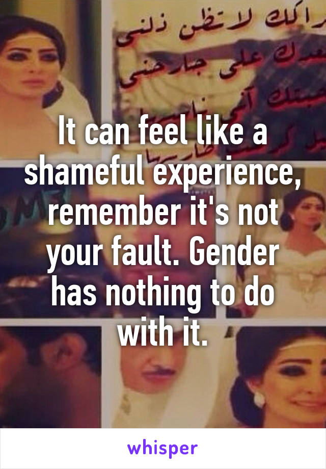 It can feel like a shameful experience, remember it's not your fault. Gender has nothing to do with it.