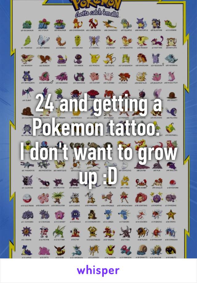 24 and getting a Pokemon tattoo. 
I don't want to grow up :D