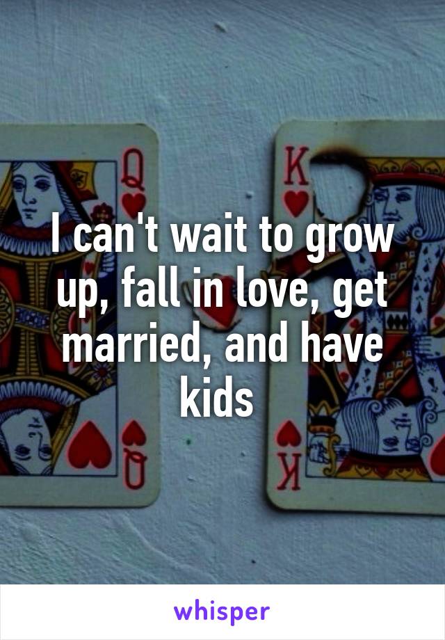 I can't wait to grow up, fall in love, get married, and have kids 