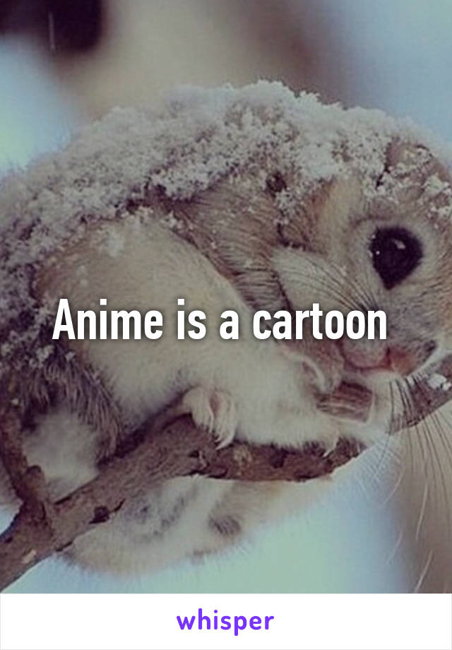 Anime is a cartoon 