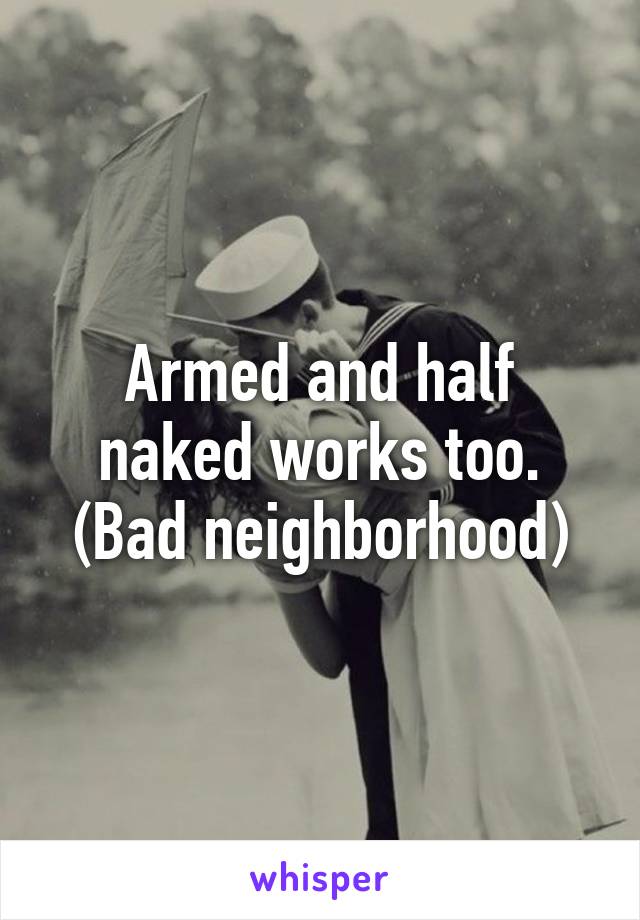 Armed and half naked works too. (Bad neighborhood)