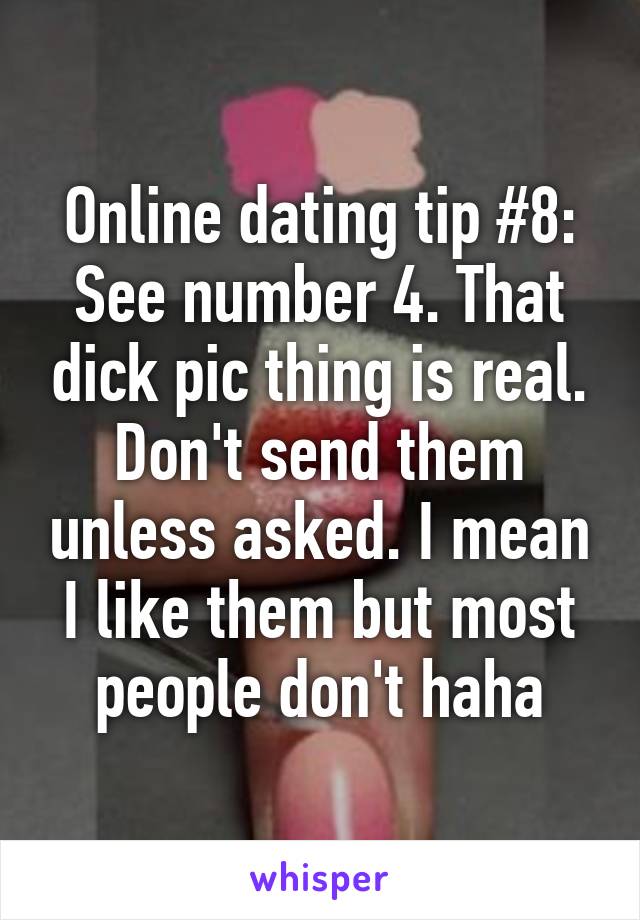 Online dating tip #8:
See number 4. That dick pic thing is real. Don't send them unless asked. I mean I like them but most people don't haha