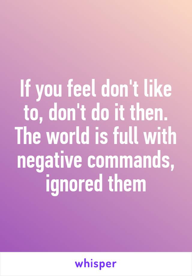 If you feel don't like to, don't do it then. The world is full with negative commands, ignored them